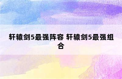 轩辕剑5最强阵容 轩辕剑5最强组合